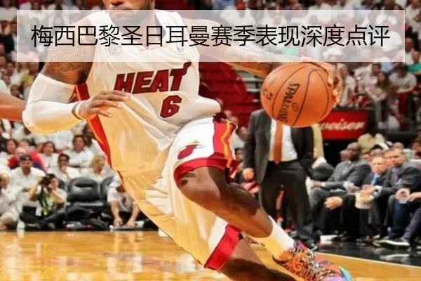 梅西巴黎圣日耳曼赛季表现深度点评