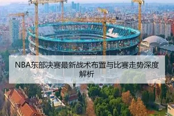 NBA东部决赛最新战术布置与比赛走势深度解析