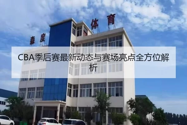 CBA季后赛最新动态与赛场亮点全方位解析