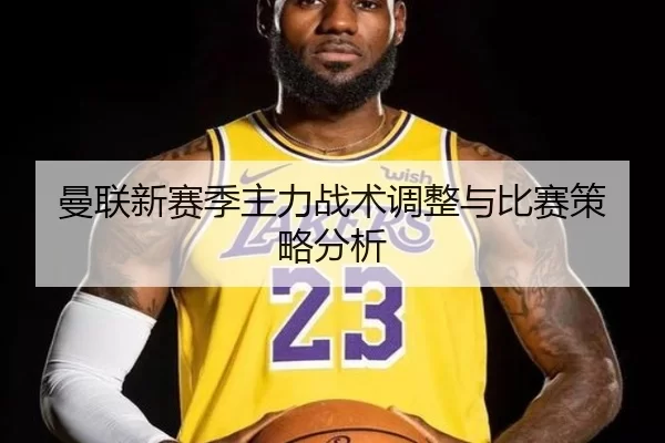 曼联新赛季主力战术调整与比赛策略分析