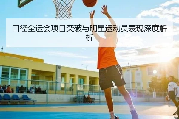 田径全运会项目突破与明星运动员表现深度解析